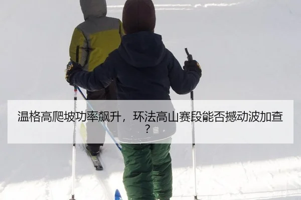 温格高爬坡功率飙升，环法高山赛段能否撼动波加查？