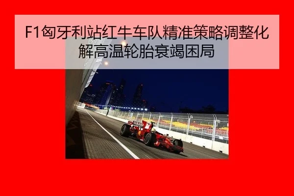 F1匈牙利站红牛车队精准策略调整化解高温轮胎衰竭困局 | acmilan.com