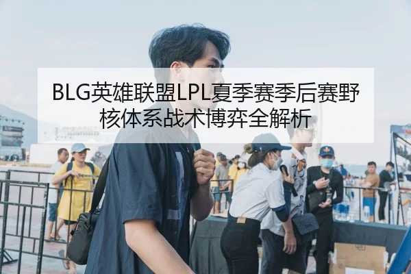 BLG英雄联盟LPL夏季赛季后赛野核体系战术博弈全解析