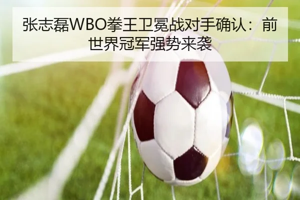 张志磊WBO拳王卫冕战对手确认：前世界冠军强势来袭 | ac Milan