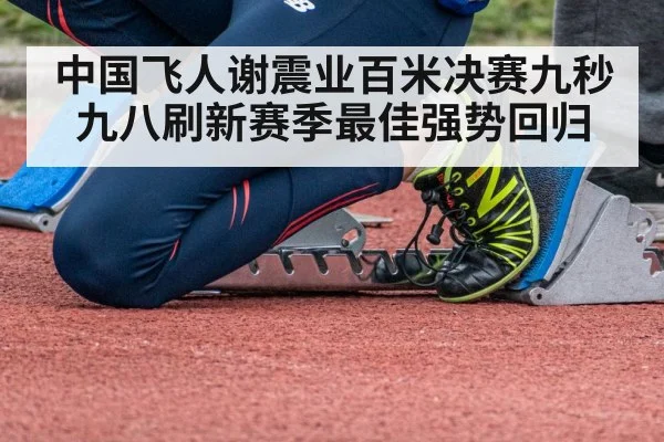 中国飞人谢震业百米决赛九秒九八刷新赛季最佳强势回归