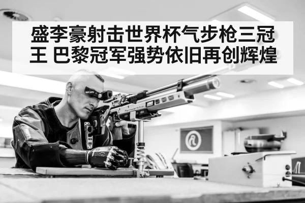 盛李豪射击世界杯气步枪三冠王 巴黎冠军强势依旧再创辉煌