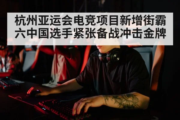 杭州亚运会电竞项目新增街霸六中国选手紧张备战冲击金牌