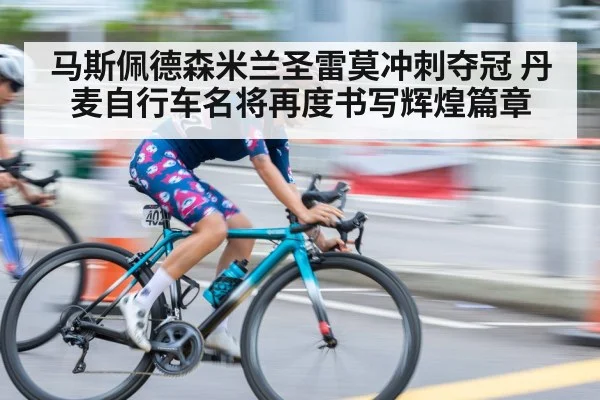 马斯佩德森米兰圣雷莫冲刺夺冠 丹麦自行车名将再度书写辉煌篇章