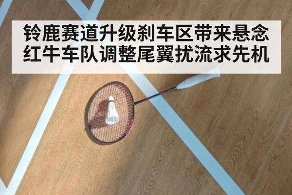 铃鹿赛道升级刹车区带来悬念 红牛车队调整尾翼扰流求先机