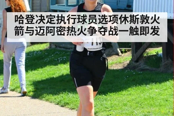 哈登决定执行球员选项休斯敦火箭与迈阿密热火争夺战一触即发
