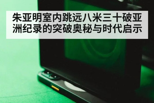 朱亚明室内跳远八米三十破亚洲纪录的突破奥秘与时代启示（ac Milan）
