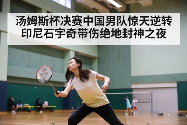 汤姆斯杯决赛中国男队惊天逆转印尼石宇奇带伤绝地封神之夜