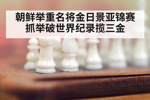 朝鲜举重名将金日景亚锦赛抓举破世界纪录揽三金