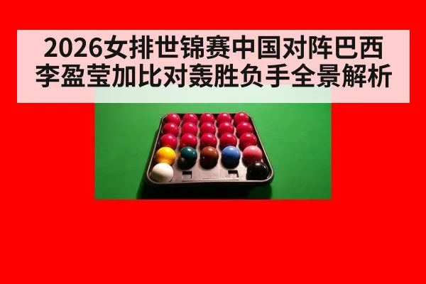 2026女排世锦赛中国对阵巴西李盈莹加比对轰胜负手全景解析